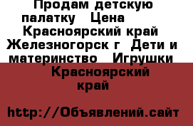 Продам детскую палатку › Цена ­ 550 - Красноярский край, Железногорск г. Дети и материнство » Игрушки   . Красноярский край